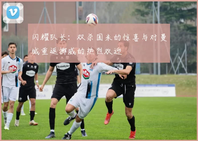 闪耀队长：双杀国米的惊喜与对曼城重返挪威的热烈欢迎