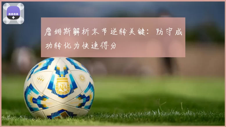 詹姆斯解析末节逆转关键：防守成功转化为快速得分