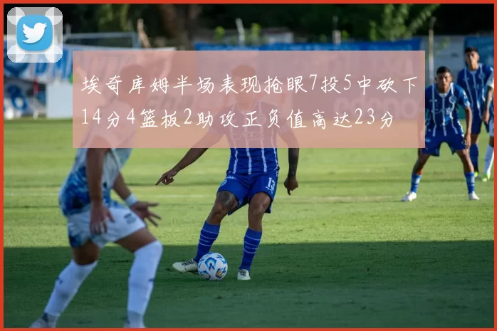 埃奇库姆半场表现抢眼7投5中砍下14分4篮板2助攻正负值高达23分