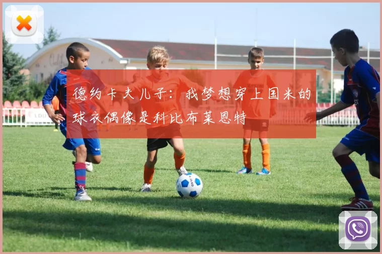 德约卡夫儿子：我梦想穿上国米的球衣偶像是科比布莱恩特