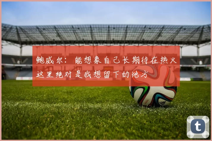 鲍威尔：能想象自己长期待在热火这里绝对是我想留下的地方