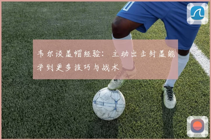韦尔谈盖帽经验：主动出击封盖能学到更多技巧与战术