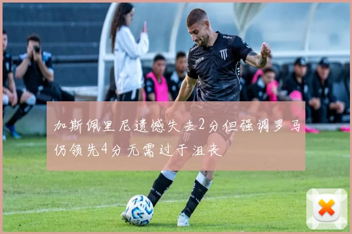 加斯佩里尼遗憾失去2分但强调罗马仍领先4分无需过于沮丧