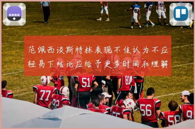 范佩西谈斯特林表现不佳认为不应轻易下结论应给予更多时间和理解