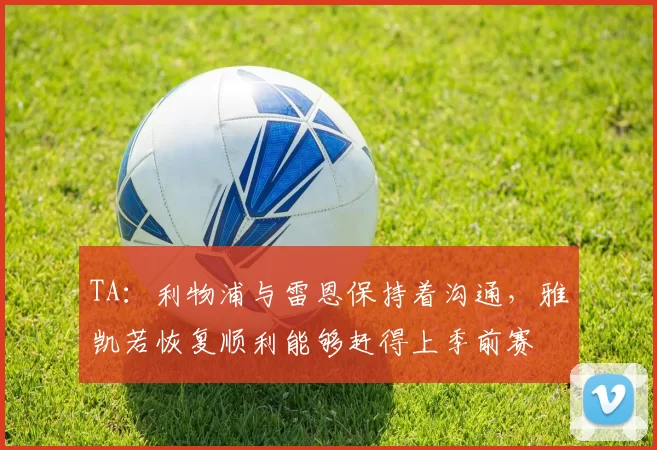 TA：利物浦与雷恩保持着沟通，雅凯若恢复顺利能够赶得上季前赛
