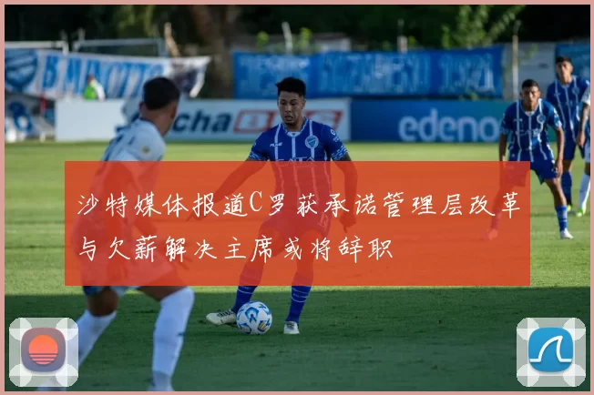 沙特媒体报道C罗获承诺管理层改革与欠薪解决主席或将辞职