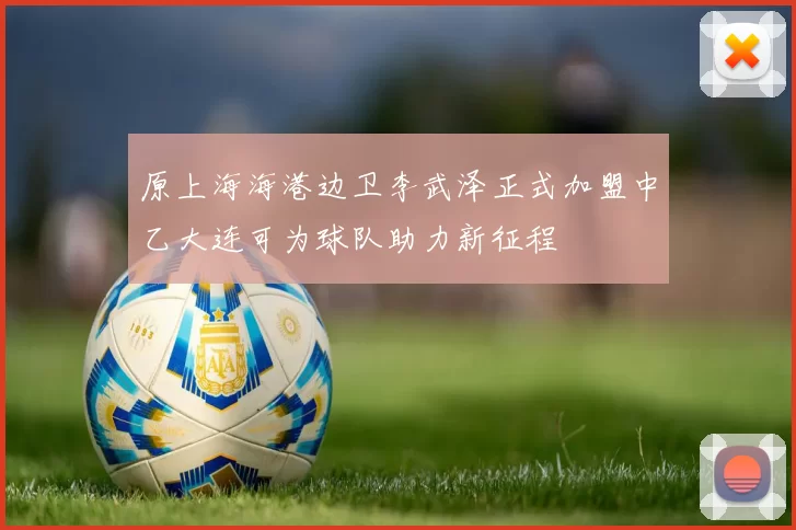 原上海海港边卫李武泽正式加盟中乙大连可为球队助力新征程