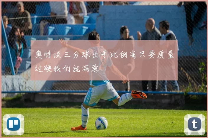 奥特谈三分球出手比例高只要质量过硬我们就满意