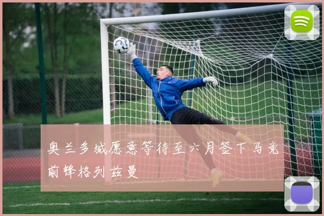 奥兰多城愿意等待至六月签下马竞前锋格列兹曼