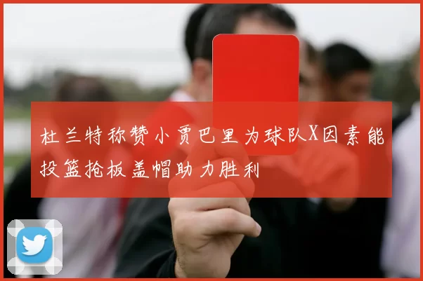 杜兰特称赞小贾巴里为球队X因素能投篮抢板盖帽助力胜利