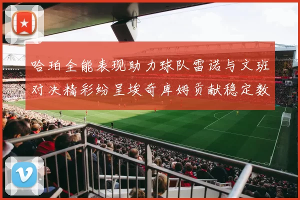 哈珀全能表现助力球队雷诺与文班对决精彩纷呈埃奇库姆贡献稳定数据