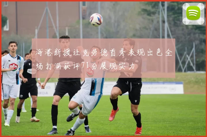 海港新援让克劳德首秀表现出色全场打满获评71分展现实力