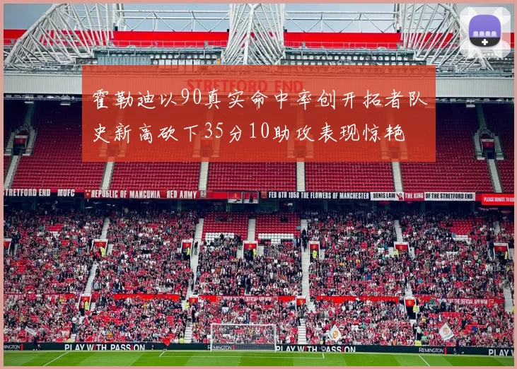 霍勒迪以90真实命中率创开拓者队史新高砍下35分10助攻表现惊艳