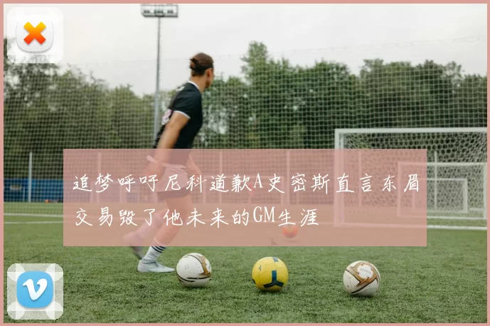 追梦呼吁尼科道歉A史密斯直言东眉交易毁了他未来的GM生涯