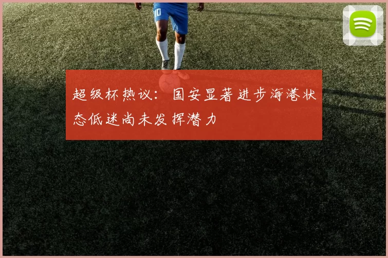 超级杯热议：国安显著进步海港状态低迷尚未发挥潜力