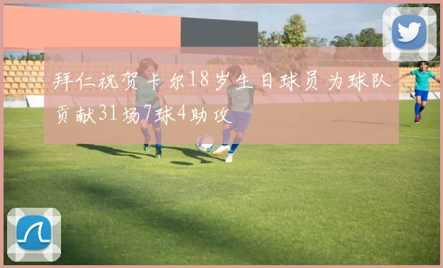 拜仁祝贺卡尔18岁生日球员为球队贡献31场7球4助攻
