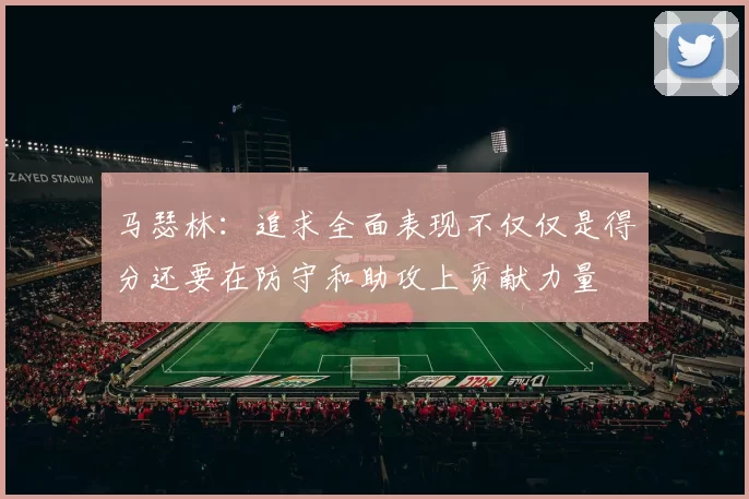 马瑟林：追求全面表现不仅仅是得分还要在防守和助攻上贡献力量