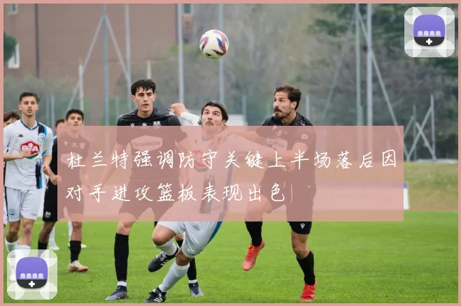 杜兰特强调防守关键上半场落后因对手进攻篮板表现出色