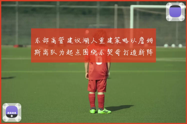 东部高管建议湖人重建策略以詹姆斯离队为起点围绕东契奇打造新阵容