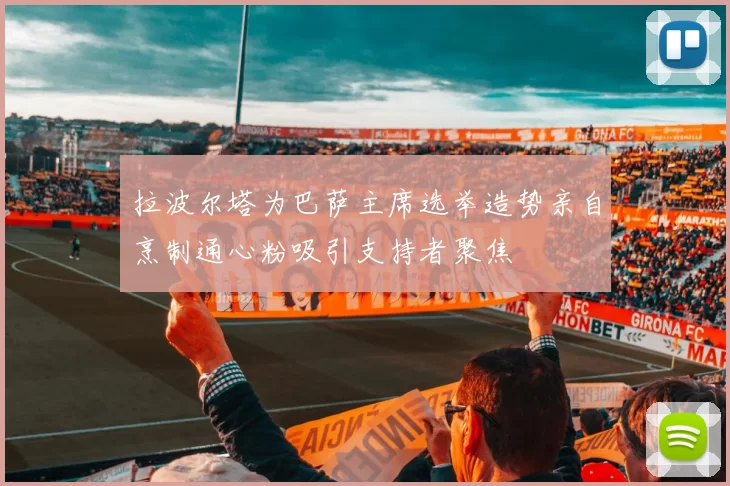 拉波尔塔为巴萨主席选举造势亲自烹制通心粉吸引支持者聚焦
