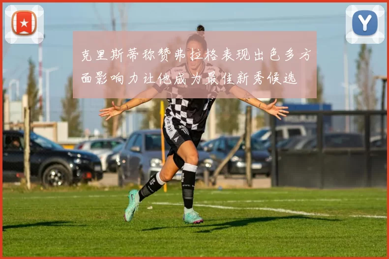 克里斯蒂称赞弗拉格表现出色多方面影响力让他成为最佳新秀候选