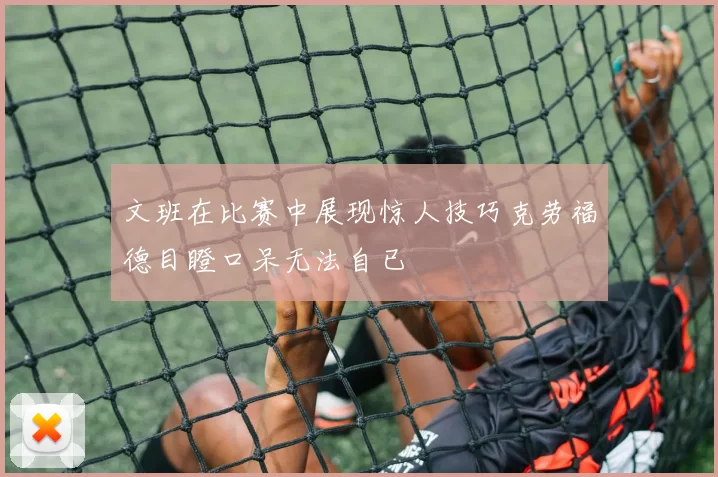 文班在比赛中展现惊人技巧克劳福德目瞪口呆无法自已