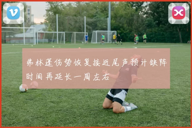 弗林蓬伤势恢复接近尾声预计缺阵时间再延长一周左右