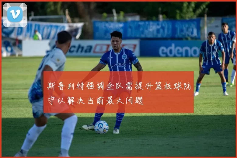 斯普利特强调全队需提升篮板球防守以解决当前最大问题