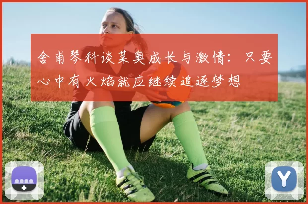 舍甫琴科谈莱奥成长与激情：只要心中有火焰就应继续追逐梦想