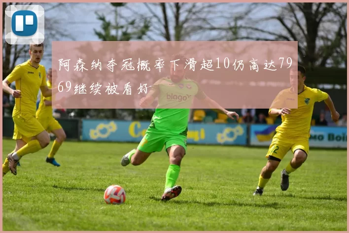 阿森纳夺冠概率下滑超10仍高达7969继续被看好