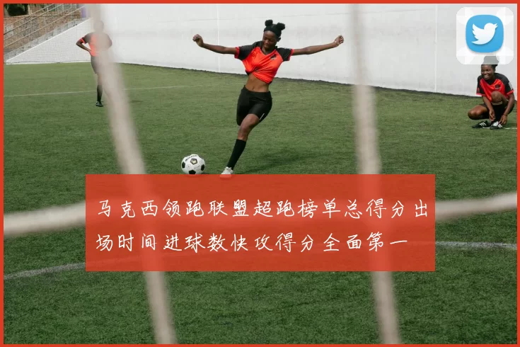 马克西领跑联盟超跑榜单总得分出场时间进球数快攻得分全面第一