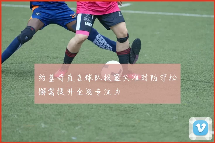 约基奇直言球队投篮失准时防守松懈需提升全场专注力