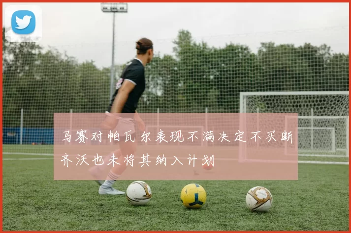 马赛对帕瓦尔表现不满决定不买断齐沃也未将其纳入计划