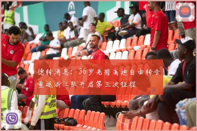 德转消息：36岁老将高迪自由转会重返浙江队开启第三次征程