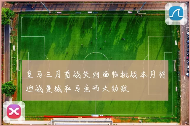 皇马三月首战失利面临挑战本月将迎战曼城和马竞两大劲敌