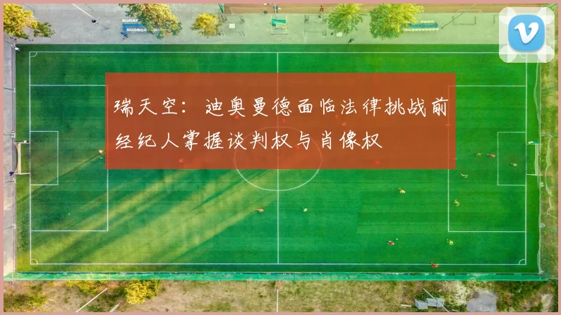 瑞天空：迪奥曼德面临法律挑战前经纪人掌握谈判权与肖像权