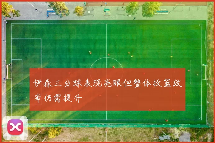 伊森三分球表现亮眼但整体投篮效率仍需提升
